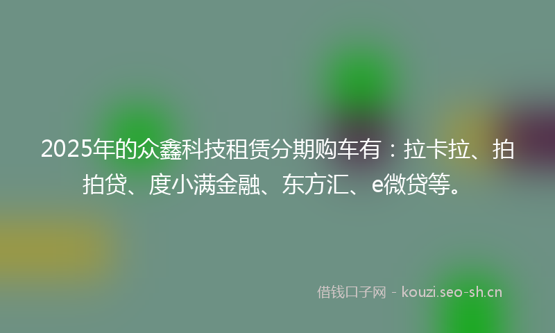 2025年的众鑫科技租赁分期购车有：拉卡拉、拍拍贷、度小满金融、东方汇、e微贷等。