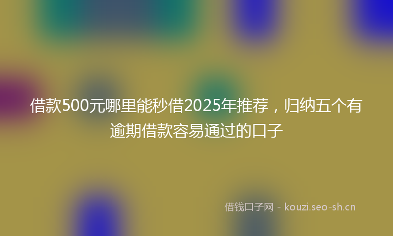 借款500元哪里能秒借2025年推荐,归纳五个有逾期借款容易通过的口子