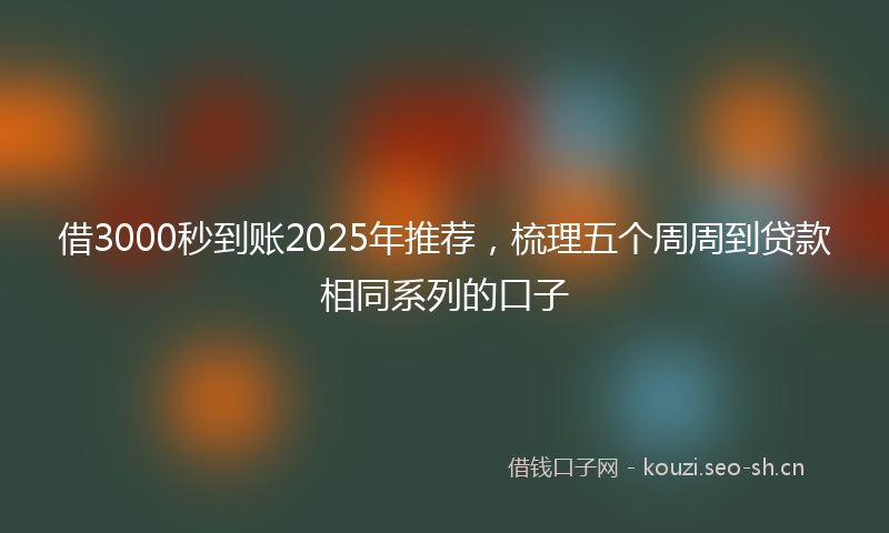借3000秒到账2025年推荐，梳理五个周周到贷款相同系列的口子