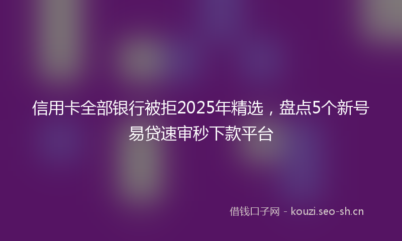 信用卡全部银行被拒2025年精选，盘点5个新号易贷速审秒下款平台