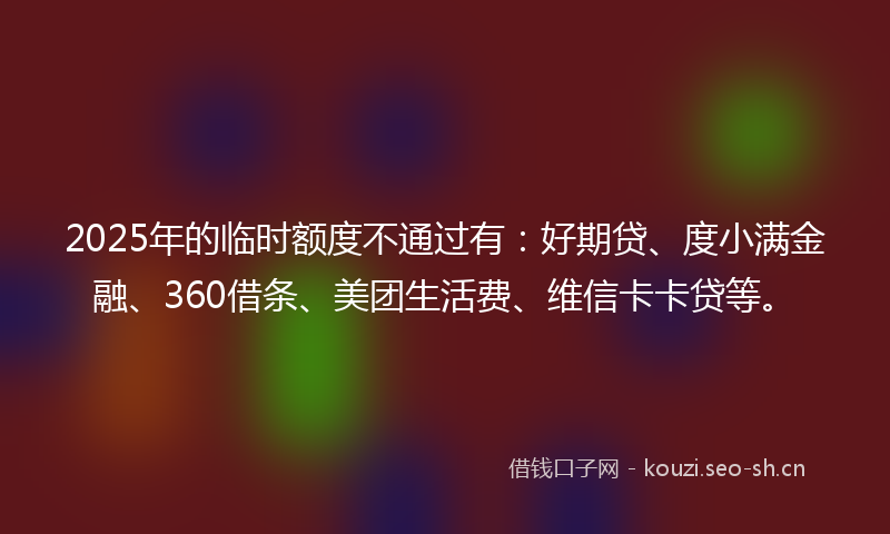 2025年的临时额度不通过有:好期贷、度小满金融、360借条、美团生活费、维信卡卡贷等。