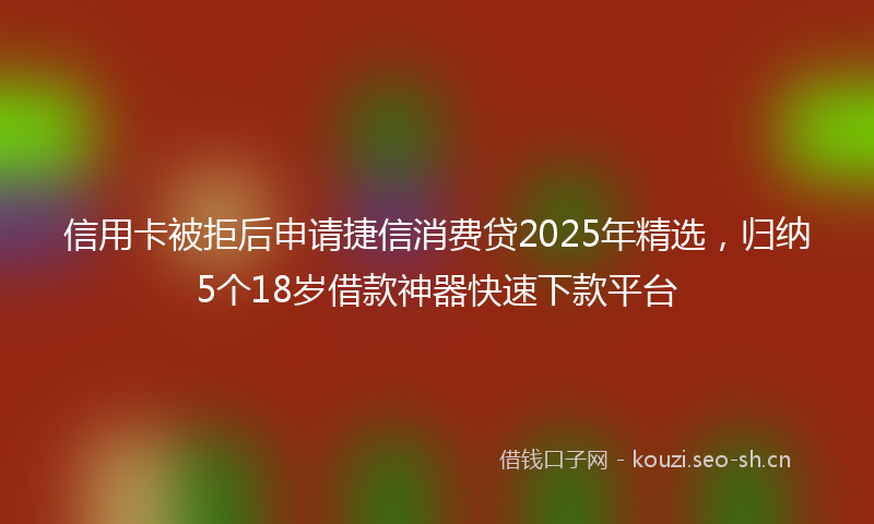 信用卡被拒后申请捷信消费贷2025年精选，归纳5个18岁借款神器快速下款平台