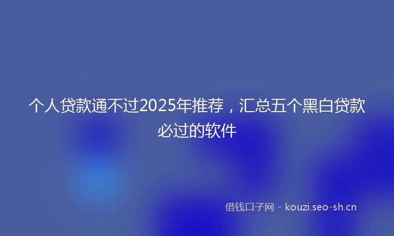 个人贷款通不过2025年推荐，汇总五个黑白贷款必过的软件