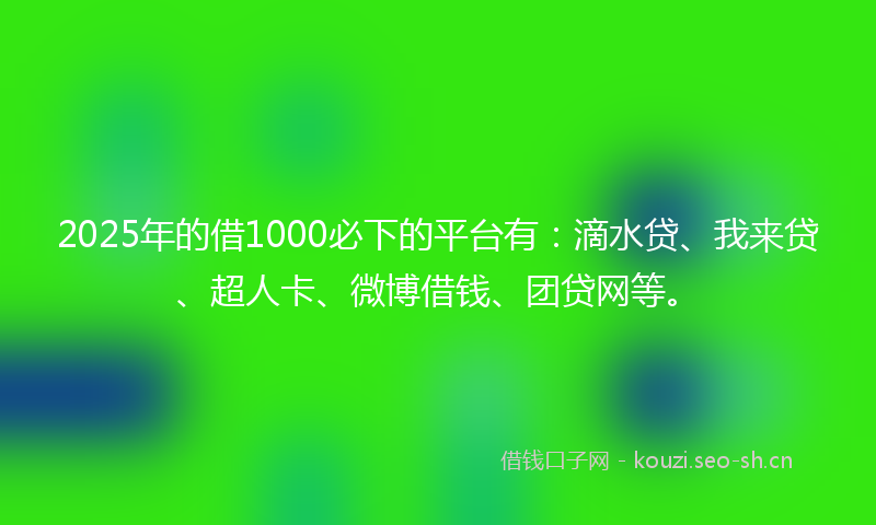 2025年的借1000必下的平台有：滴水贷、我来贷、超人卡、微博借钱、团贷网等。