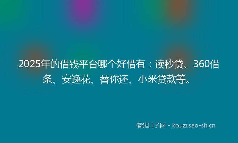 2025年的借钱平台哪个好借有：读秒贷、360借条、安逸花、替你还、小米贷款等。