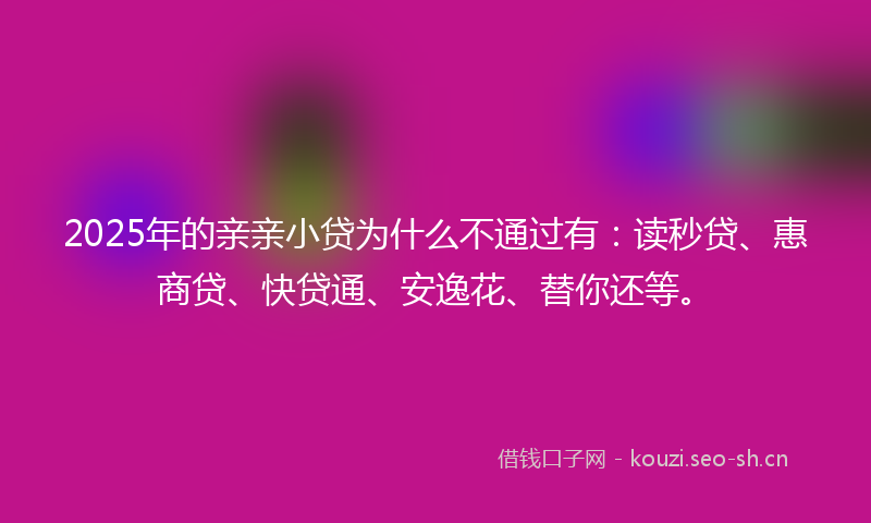 2025年的亲亲小贷为什么不通过有：读秒贷、惠商贷、快贷通、安逸花、替你还等。