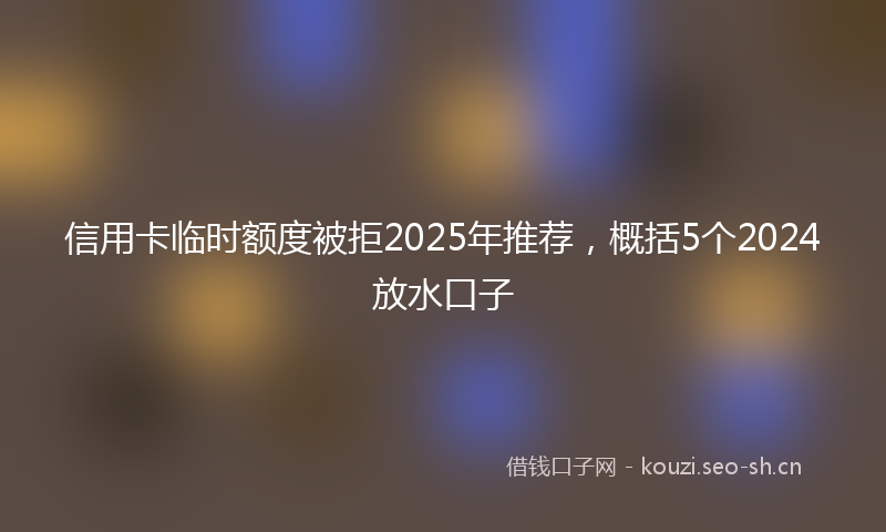 信用卡临时额度被拒2025年推荐，概括5个2024放水口子