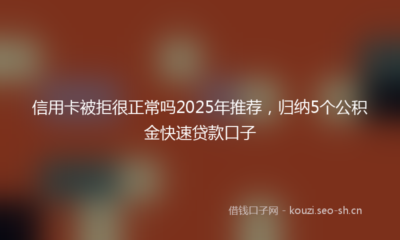 信用卡被拒很正常吗2025年推荐，归纳5个公积金快速贷款口子