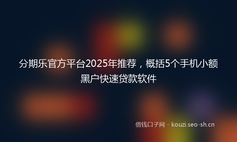 分期乐官方平台2025年推荐，概括5个手机小额黑户快速贷款软件