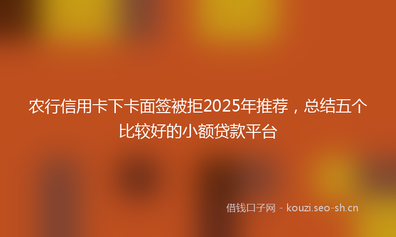 农行信用卡下卡面签被拒2025年推荐，总结五个比较好的小额贷款平台