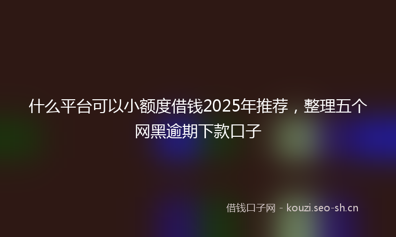 什么平台可以小额度借钱2025年推荐，整理五个网黑逾期下款口子