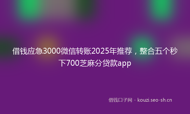 借钱应急3000微信转账2025年推荐,整合五个秒下700芝麻分贷款app