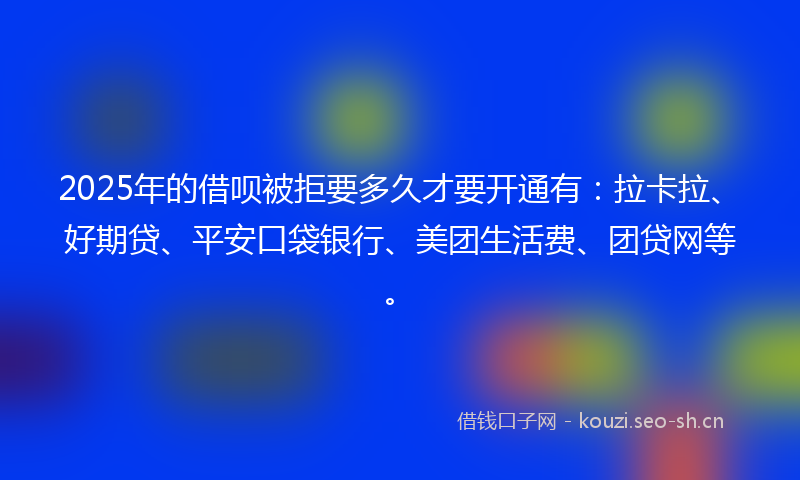 2025年的借呗被拒要多久才要开通有:拉卡拉、好期贷、平安口袋银行、美团生活费、团贷网等。