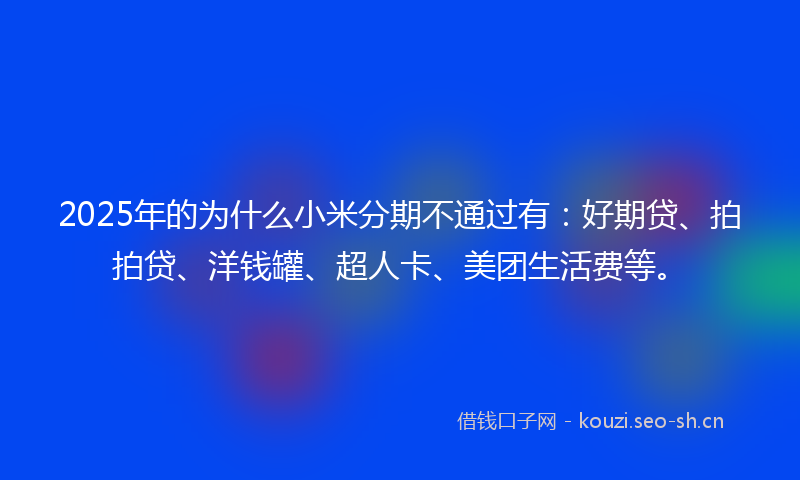 2025年的为什么小米分期不通过有：好期贷、拍拍贷、洋钱罐、超人卡、美团生活费等。