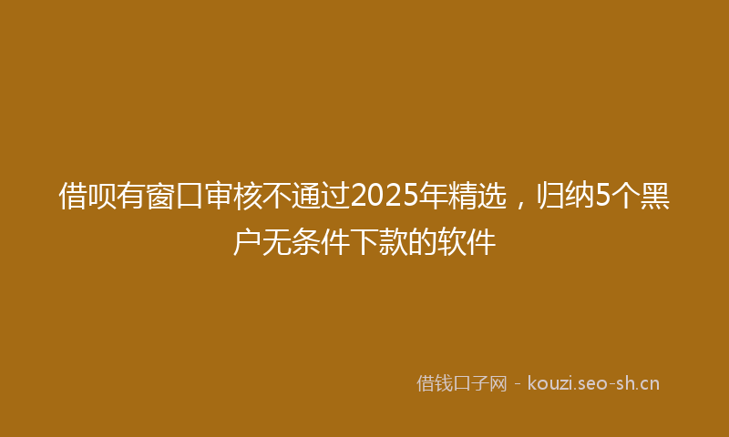 借呗有窗口审核不通过2025年精选，归纳5个黑户无条件下款的软件