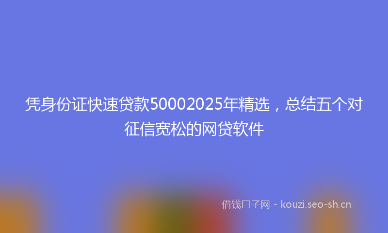 凭身份证快速贷款50002025年精选，总结五个对征信宽松的网贷软件