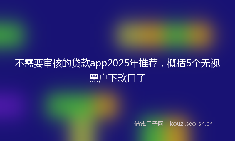 不需要审核的贷款app2025年推荐，概括5个无视黑户下款口子