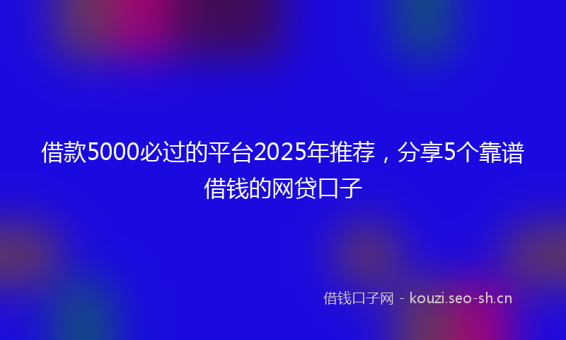 借款5000必过的平台2025年推荐，分享5个靠谱借钱的网贷口子