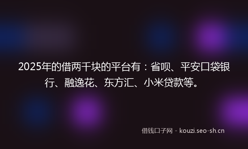 2025年的借两千块的平台有：省呗、平安口袋银行、融逸花、东方汇、小米贷款等。