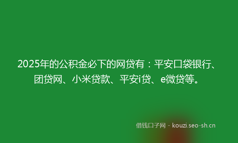 2025年的公积金必下的网贷有:平安口袋银行、团贷网、小米贷款、平安i贷、e微贷等。