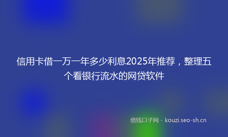 信用卡借一万一年多少利息2025年推荐，整理五个看银行流水的网贷软件