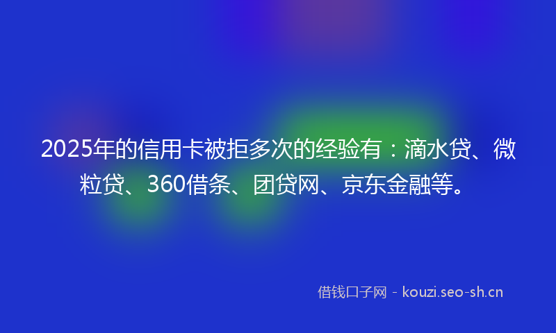 2025年的信用卡被拒多次的经验有:滴水贷、微粒贷、360借条、团贷网、京东金融等。