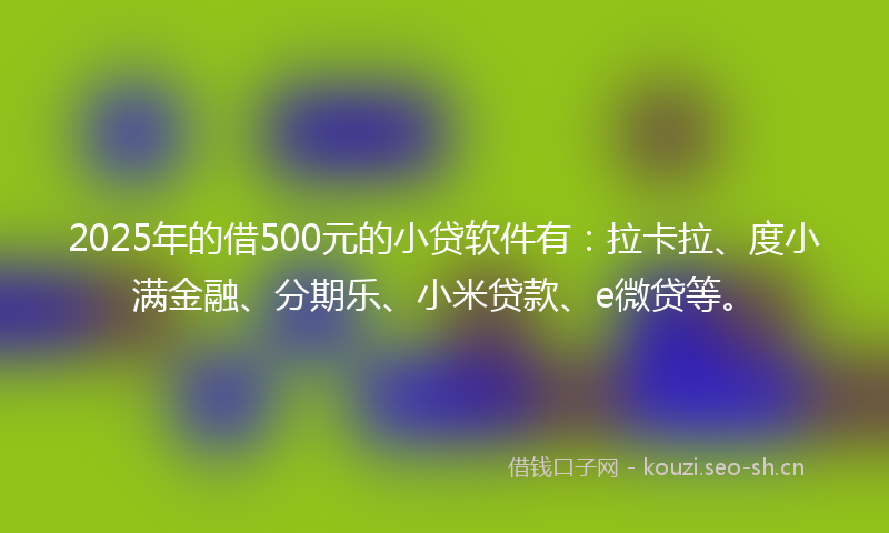 2025年的借500元的小贷软件有：拉卡拉、度小满金融、分期乐、小米贷款、e微贷等。