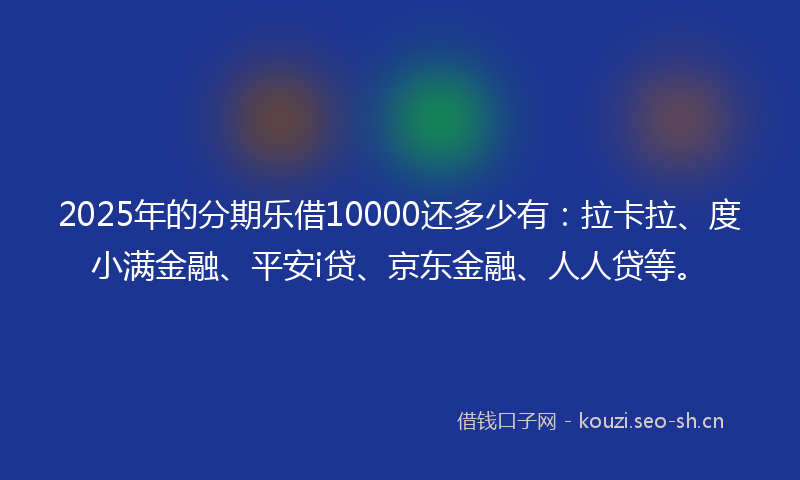 2025年的分期乐借10000还多少有：拉卡拉、度小满金融、平安i贷、京东金融、人人贷等。