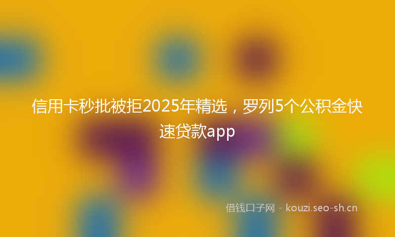 信用卡秒批被拒2025年精选，罗列5个公积金快速贷款app