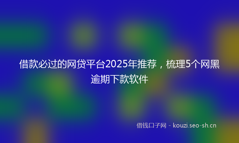 借款必过的网贷平台2025年推荐，梳理5个网黑逾期下款软件