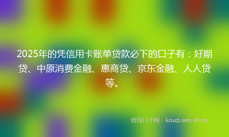 2025年的凭信用卡账单贷款必下的口子有:好期贷、中原消费金融、惠商贷、京东金融、人人贷等。