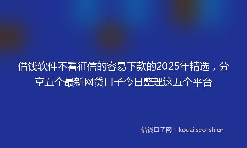 借钱软件不看征信的容易下款的2025年精选,分享五个最新网贷口子今日整理这五个平台