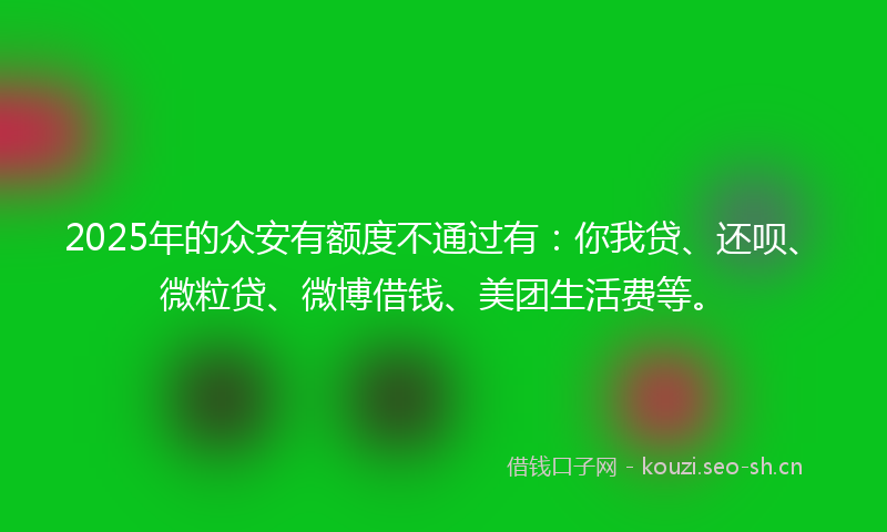 2025年的众安有额度不通过有：你我贷、还呗、微粒贷、微博借钱、美团生活费等。