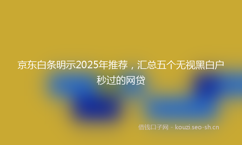 京东白条明示2025年推荐，汇总五个无视黑白户秒过的网贷