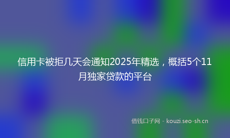 信用卡被拒几天会通知2025年精选，概括5个11月独家贷款的平台