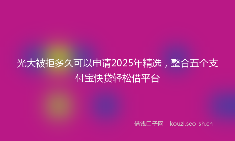光大被拒多久可以申请2025年精选，整合五个支付宝快贷轻松借平台