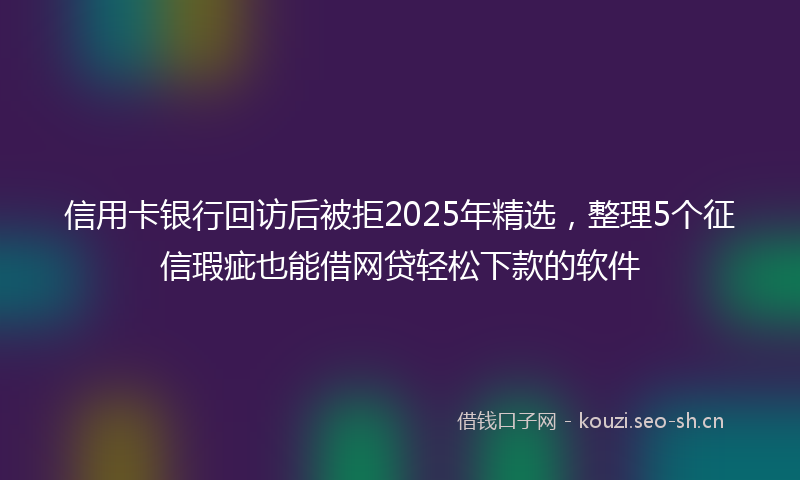 信用卡银行回访后被拒2025年精选，整理5个征信瑕疵也能借网贷轻松下款的软件