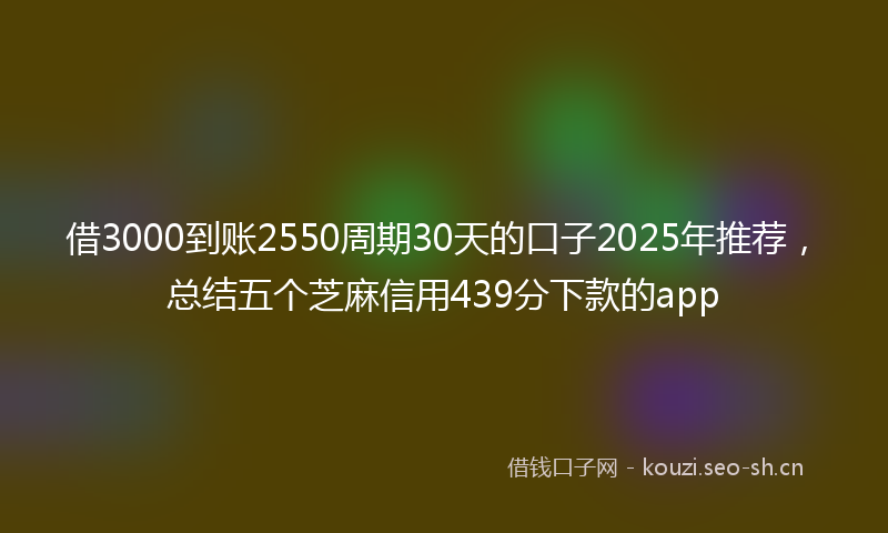 借3000到账2550周期30天的口子2025年推荐,总结五个芝麻信用439分下款的app