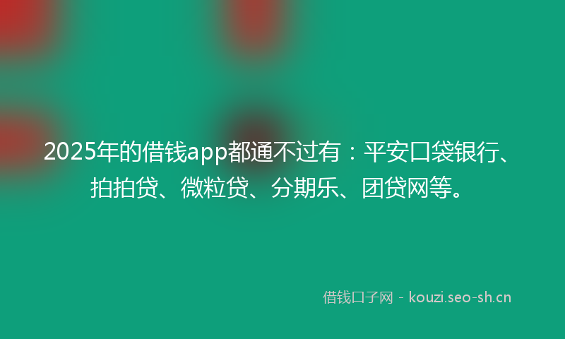 2025年的借钱app都通不过有：平安口袋银行、拍拍贷、微粒贷、分期乐、团贷网等。