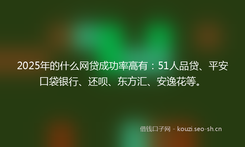 2025年的什么网贷成功率高有：51人品贷、平安口袋银行、还呗、东方汇、安逸花等。