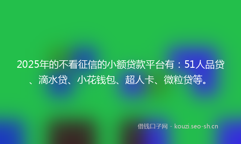 2025年的不看征信的小额贷款平台有：51人品贷、滴水贷、小花钱包、超人卡、微粒贷等。