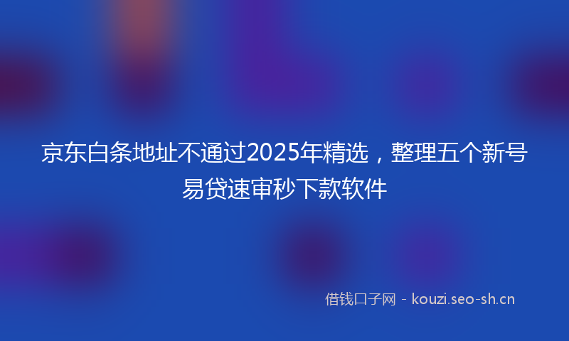 京东白条地址不通过2025年精选，整理五个新号易贷速审秒下款软件