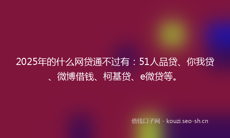 2025年的什么网贷通不过有：51人品贷、你我贷、微博借钱、柯基贷、e微贷等。