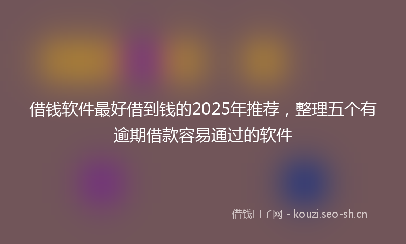 借钱软件最好借到钱的2025年推荐，整理五个有逾期借款容易通过的软件