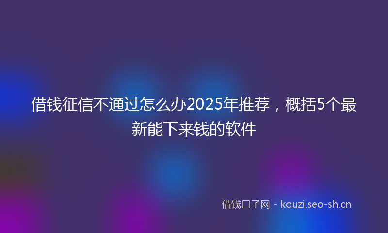 借钱征信不通过怎么办2025年推荐，概括5个最新能下来钱的软件