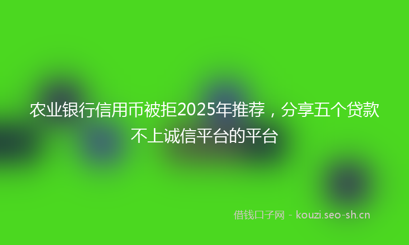 农业银行信用币被拒2025年推荐,分享五个贷款不上诚信平台的平台