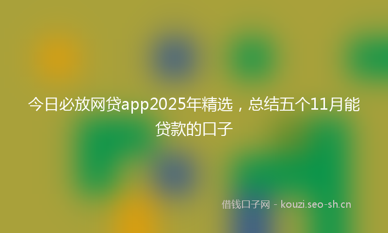 今日必放网贷app2025年精选，总结五个11月能贷款的口子