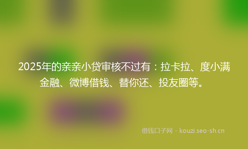 2025年的亲亲小贷审核不过有：拉卡拉、度小满金融、微博借钱、替你还、投友圈等。