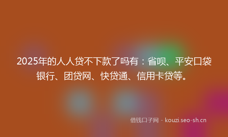 2025年的人人贷不下款了吗有:省呗、平安口袋银行、团贷网、快贷通、信用卡贷等。
