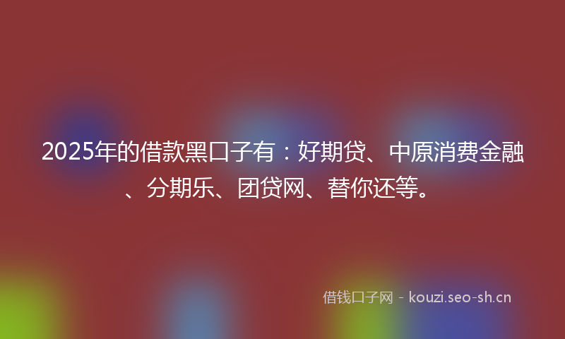 2025年的借款黑口子有:好期贷、中原消费金融、分期乐、团贷网、替你还等。